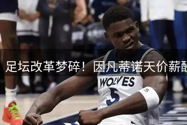足坛改革梦碎！因凡蒂诺天价薪酬计划遭多方反对被迫中止